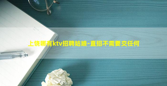 上饶哪有ktv招聘姑娘-直招不需要交任何